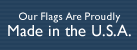 Our Flags Are Proudly Made in the U.S.A.